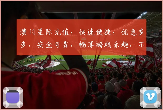 澳门星际充值，快速便捷，优惠多多，安全可靠，畅享游戏乐趣，不容错过