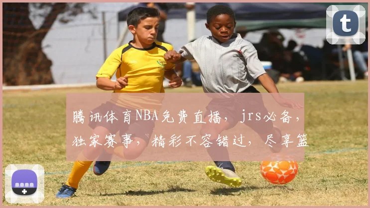 腾讯体育NBA免费直播，jrs必备，独家赛事，精彩不容错过，尽享篮球盛宴