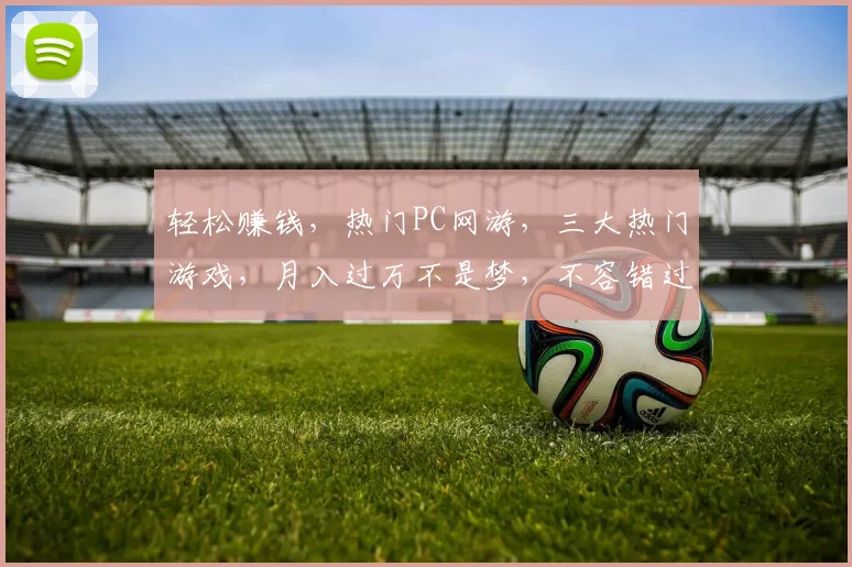 轻松赚钱，热门PC网游，三大热门游戏，月入过万不是梦，不容错过