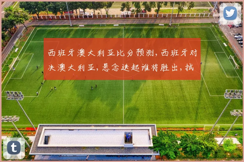 西班牙澳大利亚比分预测,西班牙对决澳大利亚,悬念迭起谁将胜出,拭目以待