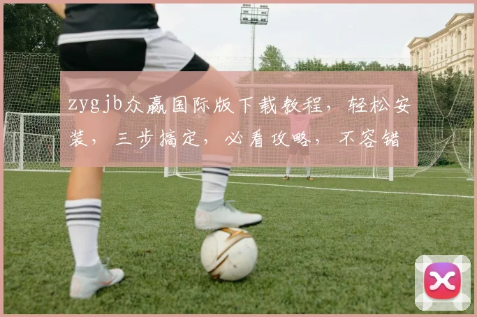 zygjb众赢国际版下载教程，轻松安装，三步搞定，必看攻略，不容错过