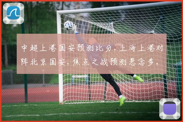 中超上港国安预测比分,上海上港对阵北京国安,焦点之战预测悬念多,拭目以待