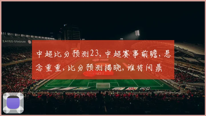 中超比分预测23,中超赛事前瞻,悬念重重,比分预测揭晓,谁将问鼎