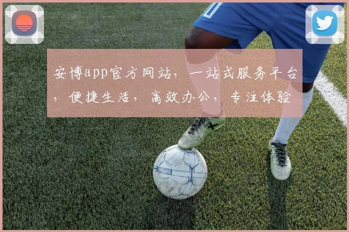 安博app官方网站，一站式服务平台，便捷生活，高效办公，专注体验，值得信赖，轻松驾驭