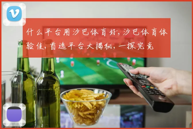 什么平台用沙巴体育好,沙巴体育体验佳,首选平台大揭秘,一探究竟