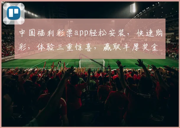 中国福利彩票app轻松安装，快速购彩，体验三重惊喜，赢取丰厚奖金，必备神器