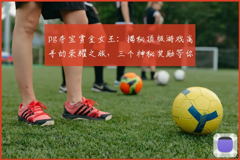 pg夺宝赏金女王：揭秘顶级游戏高手的荣耀之旅，三个神秘奖励等你拿