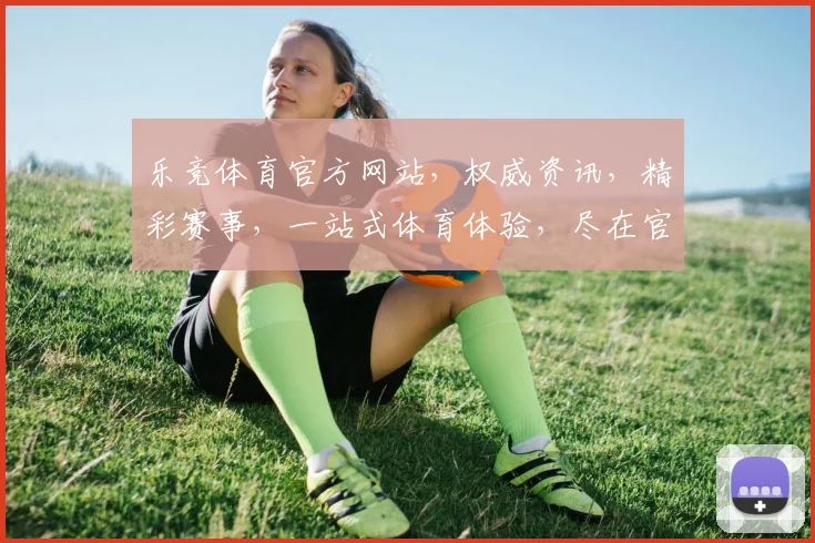 乐竞体育官方网站，权威资讯，精彩赛事，一站式体育体验，尽在官网入口，三重福利等你来