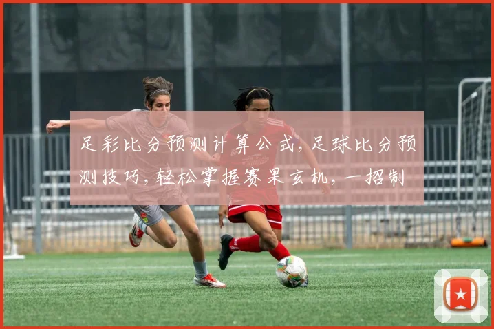 足彩比分预测计算公式,足球比分预测技巧,轻松掌握赛果玄机,一招制胜