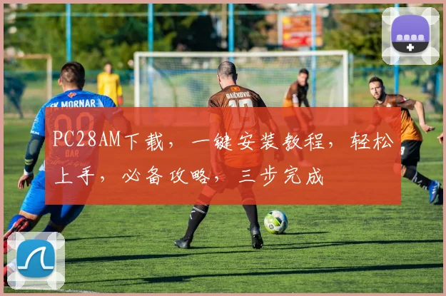 PC28AM下载，一键安装教程，轻松上手，必备攻略，三步完成